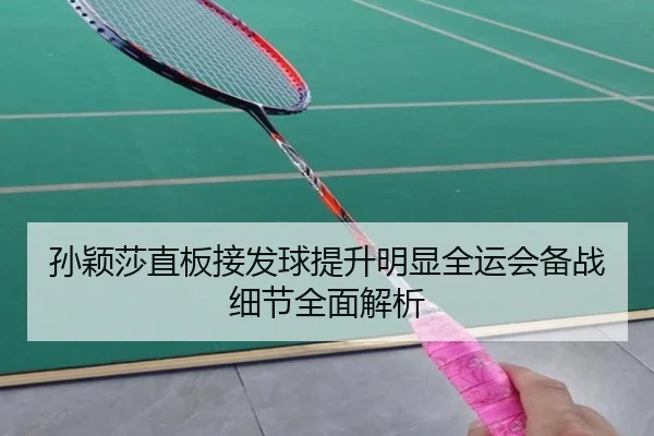 孙颖莎直板接发球提升明显全运会备战细节全面解析(milano sports)